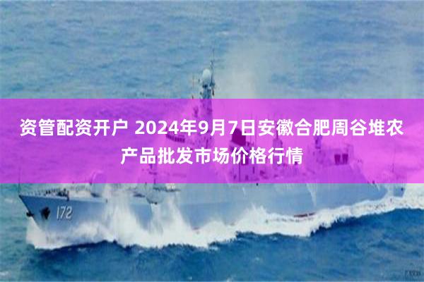 资管配资开户 2024年9月7日安徽合肥周谷堆农产品批发市场价格行情