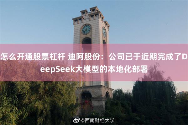 怎么开通股票杠杆 迪阿股份：公司已于近期完成了DeepSeek大模型的本地化部署