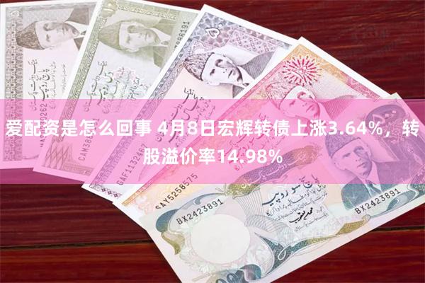 爱配资是怎么回事 4月8日宏辉转债上涨3.64%，转股溢价率14.98%