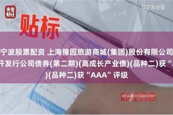 宁波股票配资 上海豫园旅游商城(集团)股份有限公司2025年公开发行公司债券(第二期)(高成长产业债)(品种二)获“AAA”评级