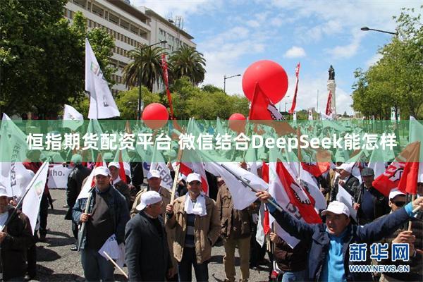 恒指期货配资平台 微信结合DeepSeek能怎样