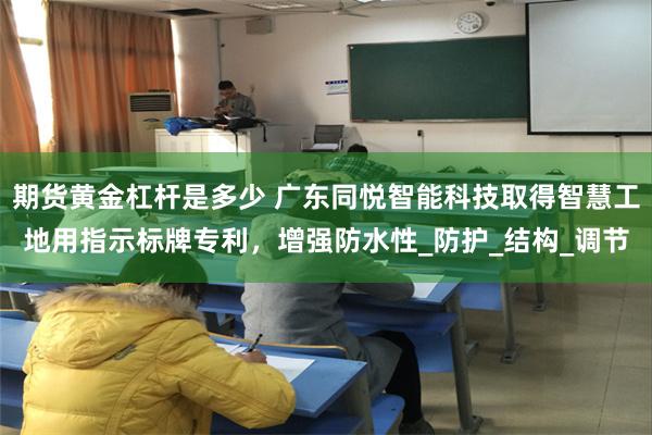 期货黄金杠杆是多少 广东同悦智能科技取得智慧工地用指示标牌专利，增强防水性_防护_结构_调节