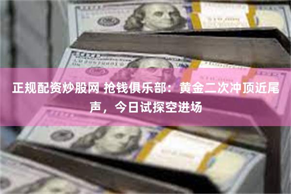 正规配资炒股网 抢钱俱乐部：黄金二次冲顶近尾声，今日试探空进场