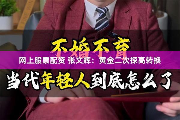 网上股票配资 张文辉：黄金二次探高转换