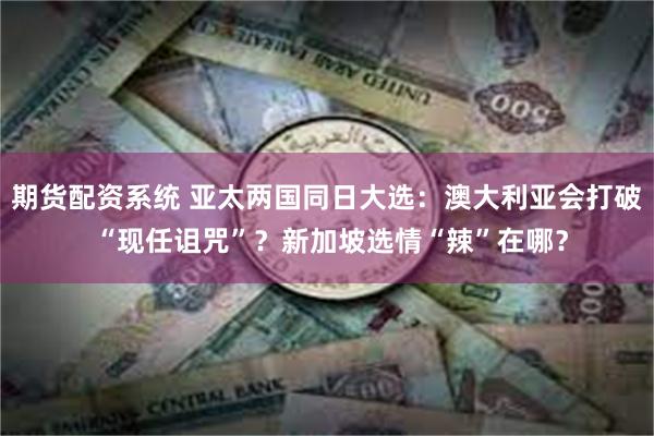 期货配资系统 亚太两国同日大选：澳大利亚会打破 “现任诅咒”？新加坡选情“辣”在哪？