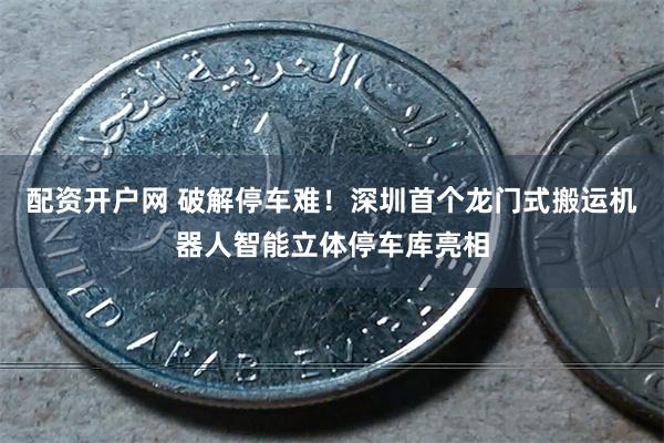 配资开户网 破解停车难！深圳首个龙门式搬运机器人智能立体停车库亮相