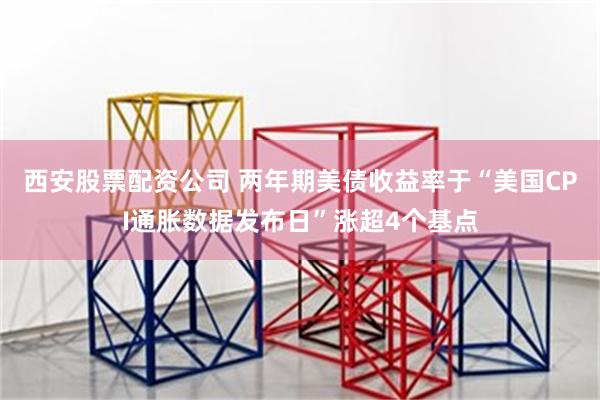 西安股票配资公司 两年期美债收益率于“美国CPI通胀数据发布日”涨超4个基点