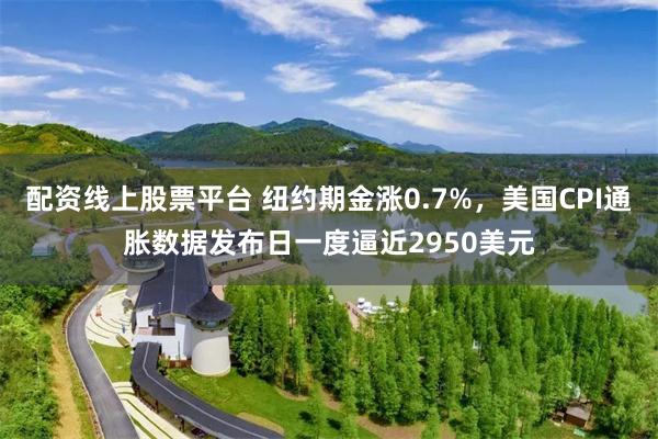 配资线上股票平台 纽约期金涨0.7%，美国CPI通胀数据发布日一度逼近2950美元