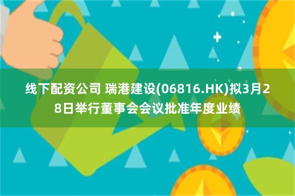 线下配资公司 瑞港建设(06816.HK)拟3月28日举行董事会会议批准年度业绩