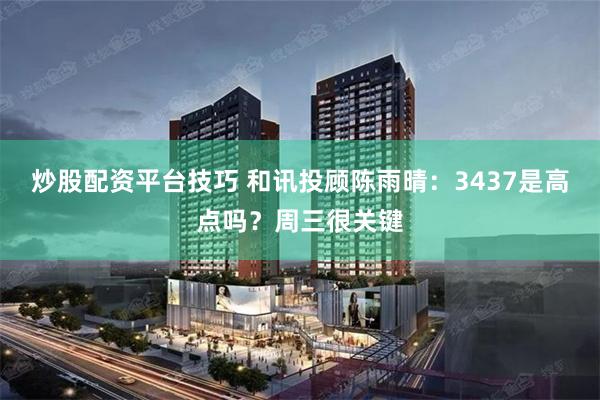 炒股配资平台技巧 和讯投顾陈雨晴：3437是高点吗？周三很关键