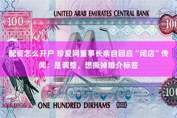 配资怎么开户 珍爱网董事长亲自回应“闭店”传闻：是调整，想撕掉婚介标签