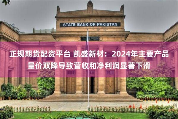 正规期货配资平台 凯盛新材：2024年主要产品量价双降导致营收和净利润显著下滑