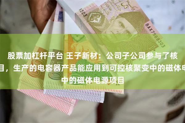 股票加杠杆平台 王子新材：公司子公司参与了核聚变项目，生产的电容器产品能应用到可控核聚变中的磁体电源项目