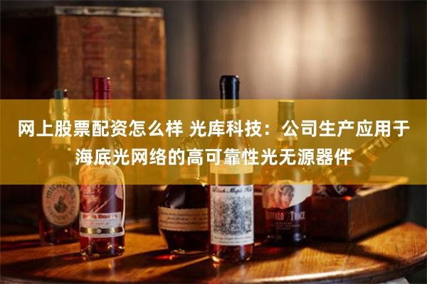 网上股票配资怎么样 光库科技：公司生产应用于海底光网络的高可靠性光无源器件