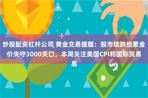 炒股配资杠杆公司 黄金交易提醒：股市续跌拖累金价失守3000关口，本周关注美国CPI和国际贸易
