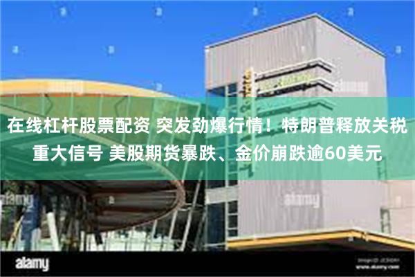 在线杠杆股票配资 突发劲爆行情！特朗普释放关税重大信号 美股期货暴跌、金价崩跌逾60美元