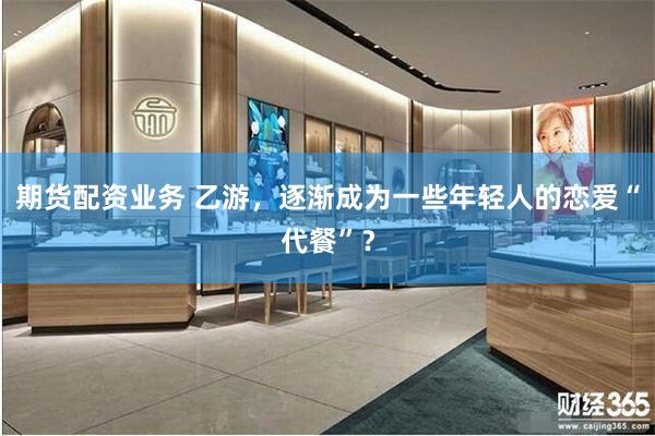 期货配资业务 乙游，逐渐成为一些年轻人的恋爱“代餐”？