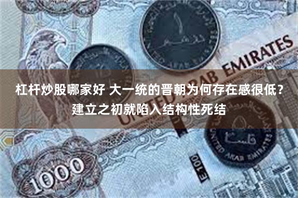 杠杆炒股哪家好 大一统的晋朝为何存在感很低？建立之初就陷入结构性死结