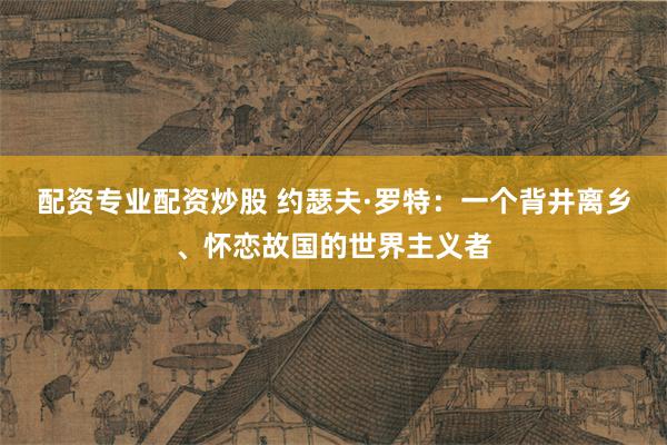 配资专业配资炒股 约瑟夫·罗特：一个背井离乡、怀恋故国的世界主义者