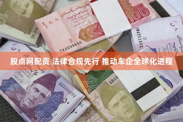 股点网配资 法律合规先行 推动车企全球化进程
