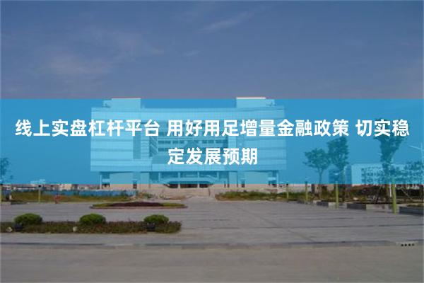 线上实盘杠杆平台 用好用足增量金融政策 切实稳定发展预期