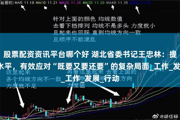 股票配资资讯平台哪个好 湖北省委书记王忠林：提升能力水平，有效应对“既要又要还要”的复杂局面_工作_发展_行动