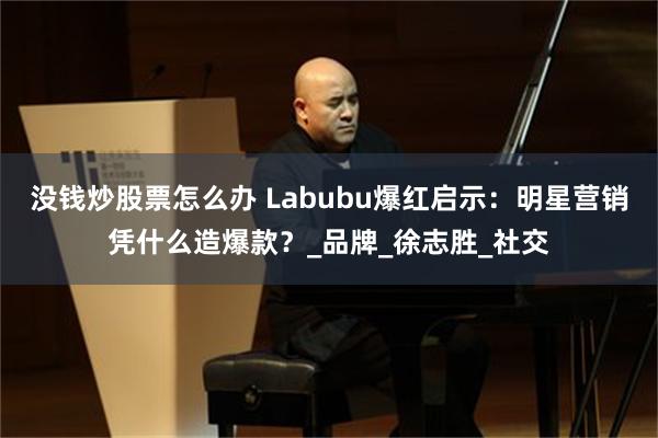 没钱炒股票怎么办 Labubu爆红启示：明星营销凭什么造爆款？_品牌_徐志胜_社交