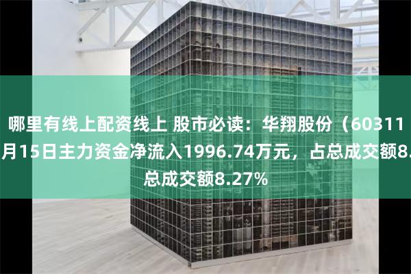 哪里有线上配资线上 股市必读：华翔股份（603112）5月15日主力资金净流入1996.74万元，占总成交额8.27%