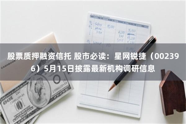 股票质押融资信托 股市必读：星网锐捷（002396）5月15日披露最新机构调研信息