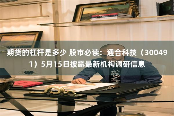 期货的杠杆是多少 股市必读：通合科技（300491）5月15日披露最新机构调研信息