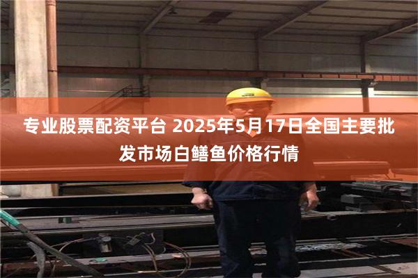 专业股票配资平台 2025年5月17日全国主要批发市场白鳝鱼价格行情