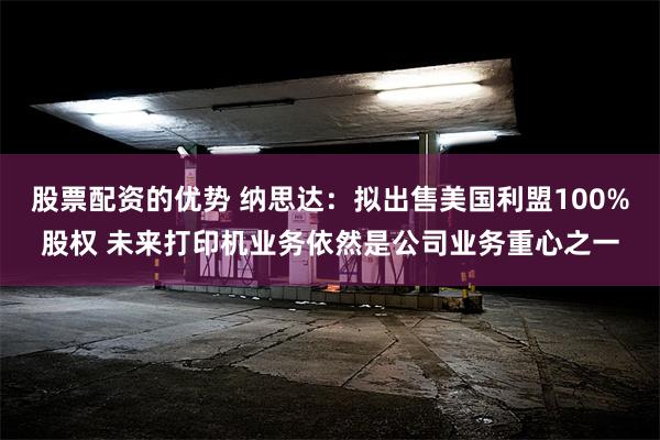 股票配资的优势 纳思达：拟出售美国利盟100%股权 未来打印机业务依然是公司业务重心之一