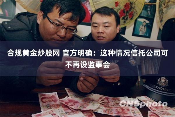 合规黄金炒股网 官方明确：这种情况信托公司可不再设监事会