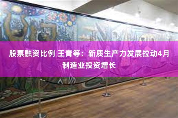 股票融资比例 王青等：新质生产力发展拉动4月制造业投资增长