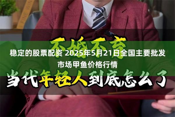 稳定的股票配资 2025年5月21日全国主要批发市场甲鱼价格行情