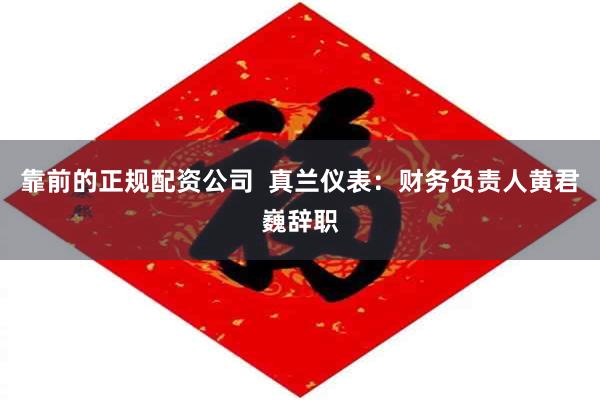 靠前的正规配资公司  真兰仪表：财务负责人黄君巍辞职