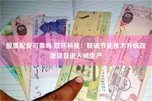 股票配资可靠吗 双环科技：联碱节能技术升级改造项目进入试生产