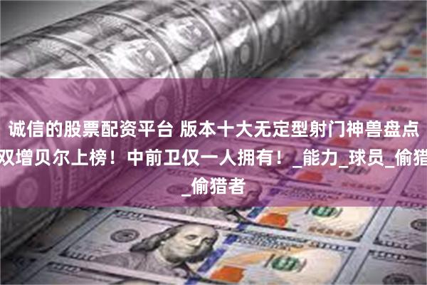 诚信的股票配资平台 版本十大无定型射门神兽盘点！双增贝尔上榜！中前卫仅一人拥有！_能力_球员_偷猎者