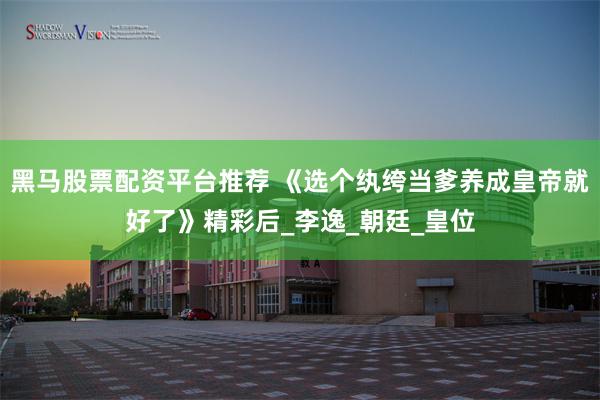 黑马股票配资平台推荐 《选个纨绔当爹养成皇帝就好了》精彩后_李逸_朝廷_皇位