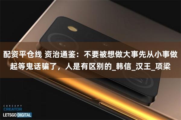 配资平仓线 资治通鉴：不要被想做大事先从小事做起等鬼话骗了，人是有区别的_韩信_汉王_项梁