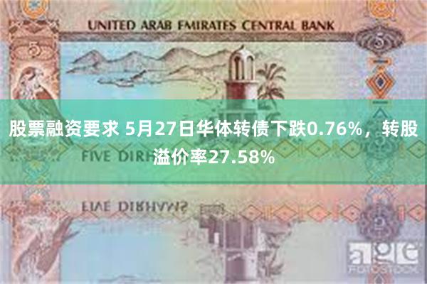 股票融资要求 5月27日华体转债下跌0.76%，转股溢价率27.58%