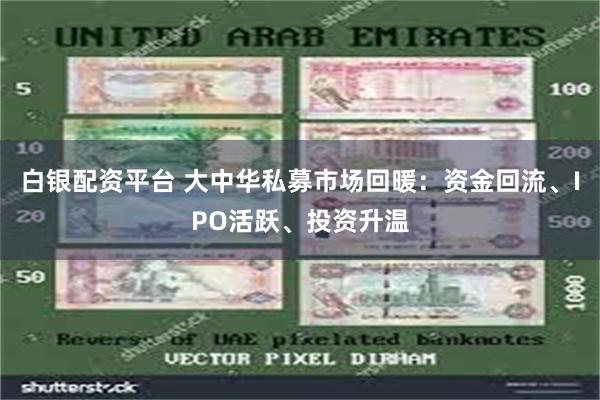 白银配资平台 大中华私募市场回暖：资金回流、IPO活跃、投资升温