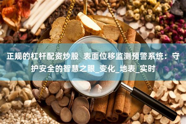 正规的杠杆配资炒股  表面位移监测预警系统：守护安全的智慧之眼_变化_地表_实时