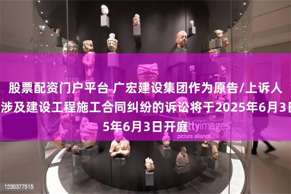 股票配资门户平台 广宏建设集团作为原告/上诉人的1起涉及建设工程施工合同纠纷的诉讼将于2025年6月3日开庭