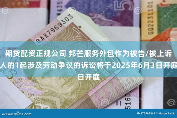 期货配资正规公司 邦芒服务外包作为被告/被上诉人的1起涉及劳动争议的诉讼将于2025年6月3日开庭