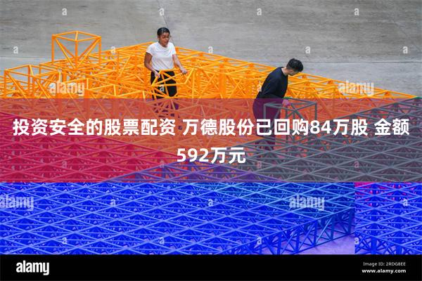投资安全的股票配资 万德股份已回购84万股 金额592万元