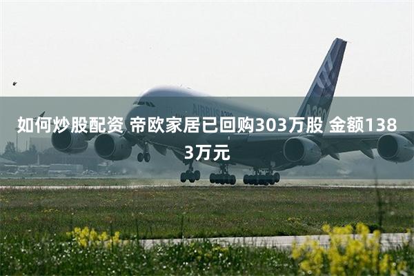 如何炒股配资 帝欧家居已回购303万股 金额1383万元