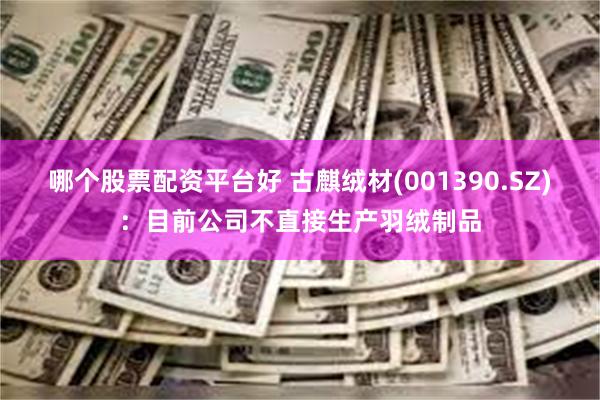 哪个股票配资平台好 古麒绒材(001390.SZ)：目前公司不直接生产羽绒制品