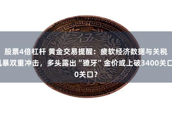 股票4倍杠杆 黄金交易提醒：疲软经济数据与关税风暴双重冲击，多头露出“獠牙”金价或上破3400关口？