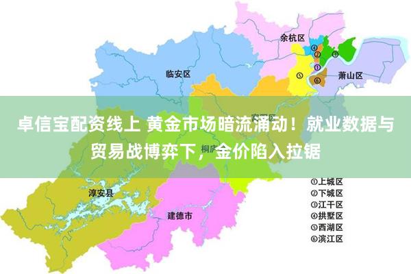 卓信宝配资线上 黄金市场暗流涌动！就业数据与贸易战博弈下，金价陷入拉锯